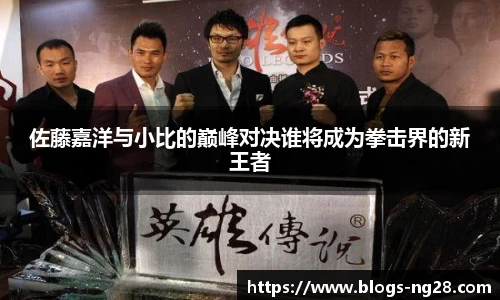 佐藤嘉洋与小比的巅峰对决谁将成为拳击界的新王者