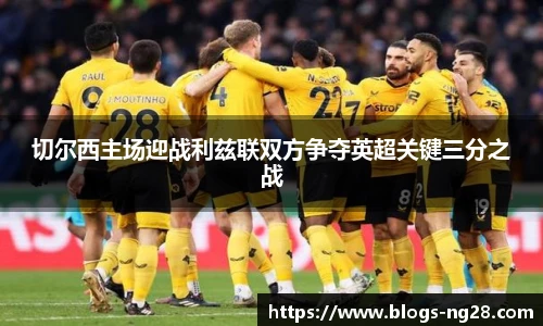 切尔西主场迎战利兹联双方争夺英超关键三分之战