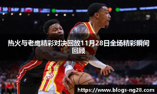 热火与老鹰精彩对决回放11月28日全场精彩瞬间回顾