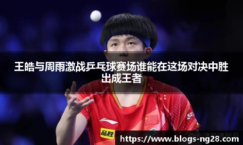 王皓与周雨激战乒乓球赛场谁能在这场对决中胜出成王者