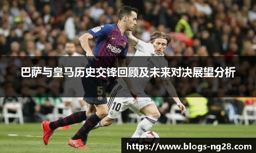 巴萨与皇马历史交锋回顾及未来对决展望分析