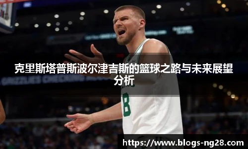 克里斯塔普斯波尔津吉斯的篮球之路与未来展望分析
