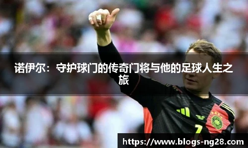 诺伊尔：守护球门的传奇门将与他的足球人生之旅