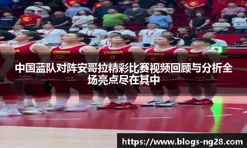 中国蓝队对阵安哥拉精彩比赛视频回顾与分析全场亮点尽在其中