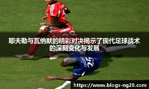 耶夫勒与瓦纳默的精彩对决揭示了现代足球战术的深刻变化与发展