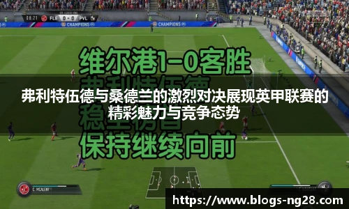 弗利特伍德与桑德兰的激烈对决展现英甲联赛的精彩魅力与竞争态势