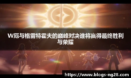 W厄与格雷特霍夫的巅峰对决谁将赢得最终胜利与荣耀
