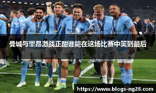 曼城与里昂激战正酣谁能在这场比赛中笑到最后