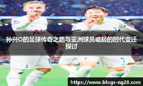 孙兴O的足球传奇之路与亚洲球员崛起的时代变迁探讨