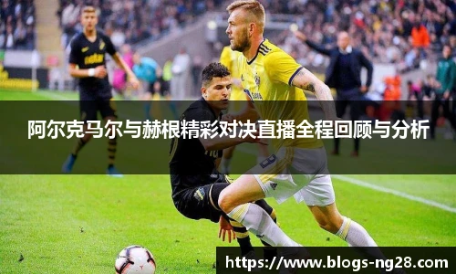 阿尔克马尔与赫根精彩对决直播全程回顾与分析