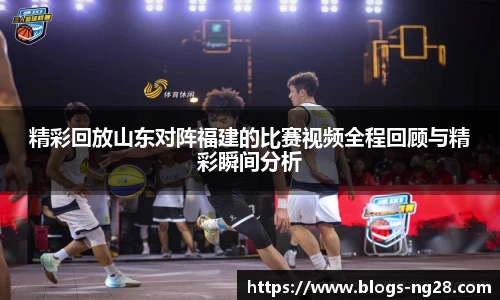 精彩回放山东对阵福建的比赛视频全程回顾与精彩瞬间分析