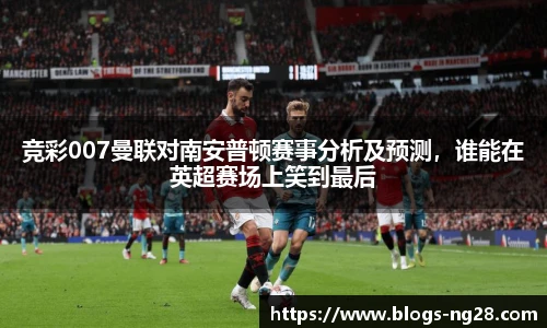 竞彩007曼联对南安普顿赛事分析及预测，谁能在英超赛场上笑到最后