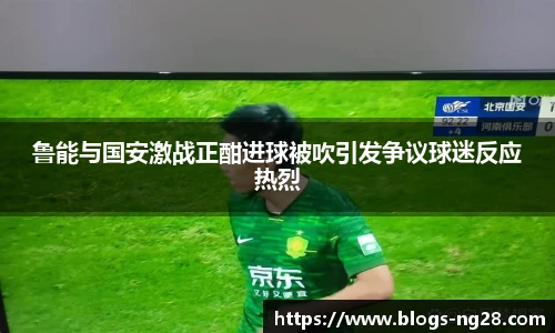 鲁能与国安激战正酣进球被吹引发争议球迷反应热烈