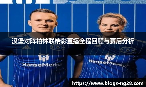 汉堡对阵柏林联精彩直播全程回顾与赛后分析