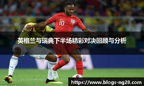 英格兰与瑞典下半场精彩对决回顾与分析