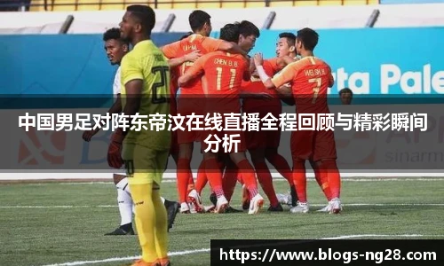 中国男足对阵东帝汶在线直播全程回顾与精彩瞬间分析