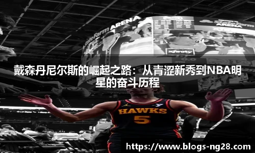 戴森丹尼尔斯的崛起之路：从青涩新秀到NBA明星的奋斗历程
