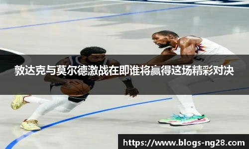 敦达克与莫尔德激战在即谁将赢得这场精彩对决