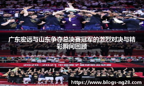 广东宏远与山东争夺总决赛冠军的激烈对决与精彩瞬间回顾