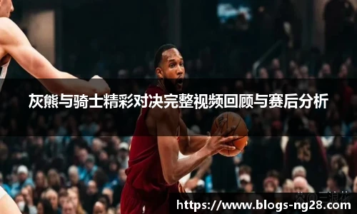 灰熊与骑士精彩对决完整视频回顾与赛后分析